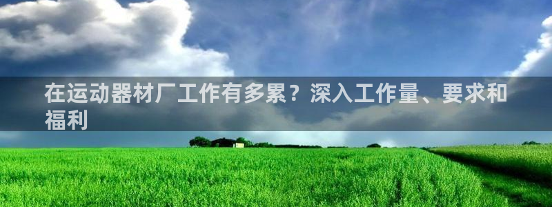 意昂体育3平台注册要钱吗：在运动器材厂工作有多累？深